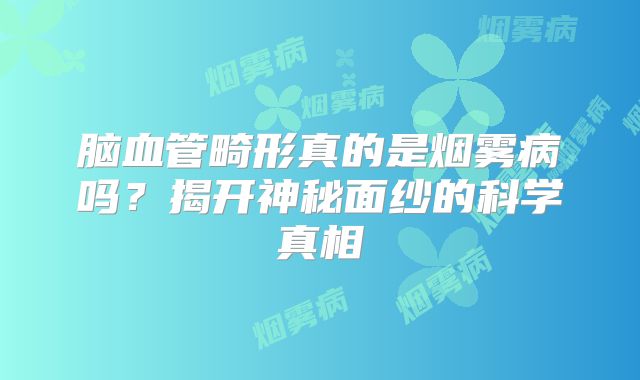 脑血管畸形真的是烟雾病吗？揭开神秘面纱的科学真相