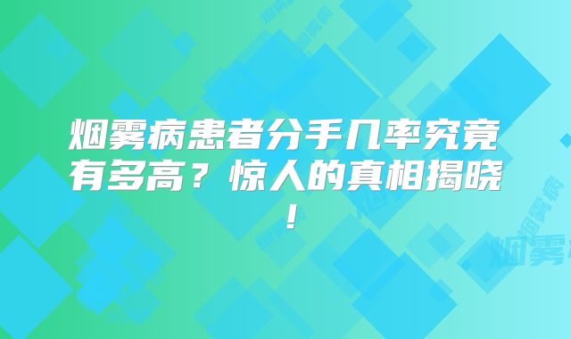 烟雾病患者分手几率究竟有多高？惊人的真相揭晓！