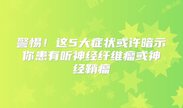 警惕！这5大症状或许暗示你患有听神经纤维瘤或神经鞘瘤