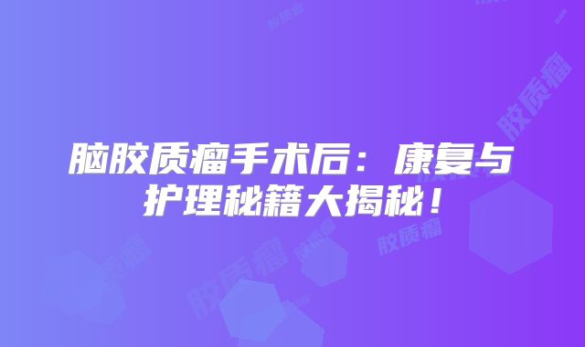 脑胶质瘤手术后：康复与护理秘籍大揭秘！