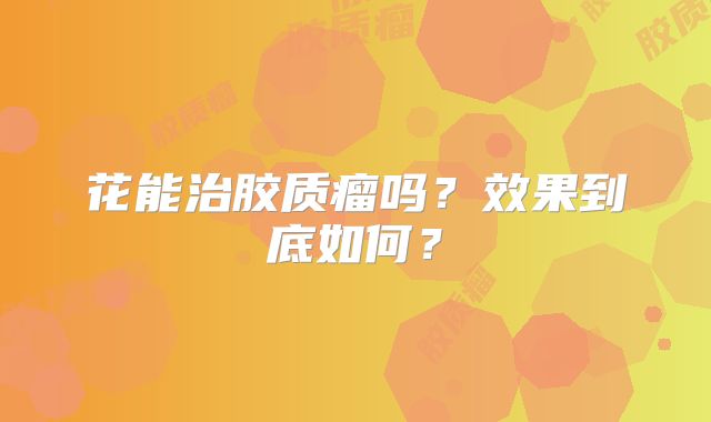 花能治胶质瘤吗？效果到底如何？