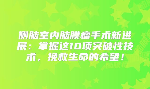 侧脑室内脑膜瘤手术新进展：掌握这10项突破性技术，挽救生命的希望！