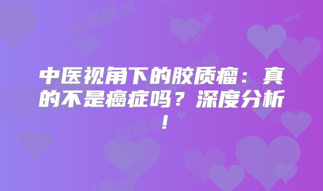 中医视角下的胶质瘤：真的不是癌症吗？深度分析！
