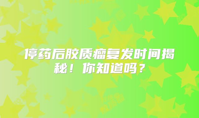停药后胶质瘤复发时间揭秘！你知道吗？