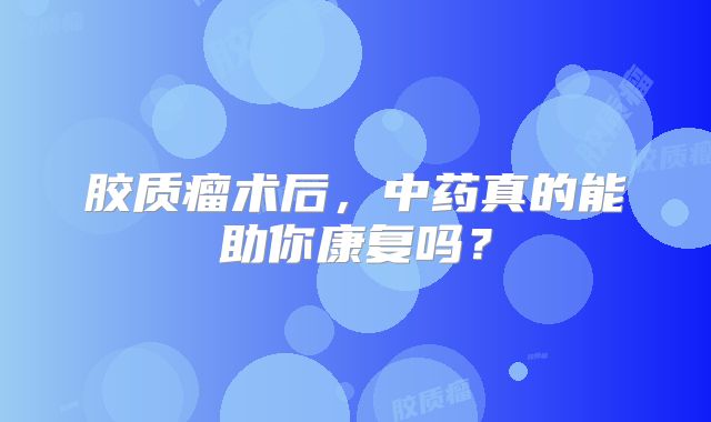 胶质瘤术后，中药真的能助你康复吗？