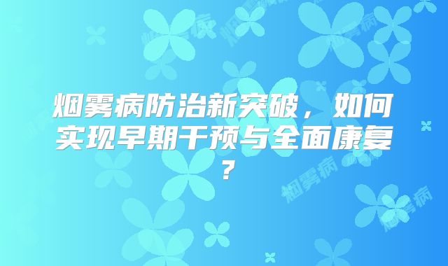 烟雾病防治新突破，如何实现早期干预与全面康复？