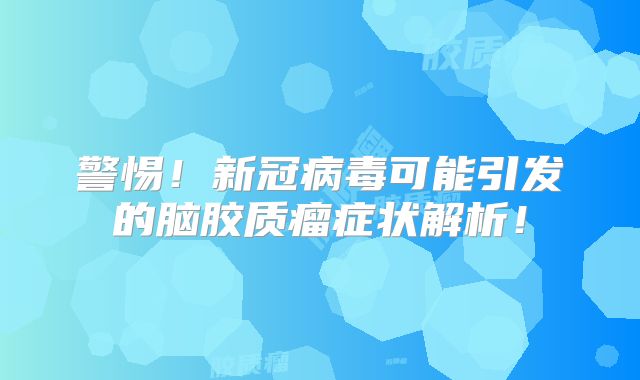 警惕！新冠病毒可能引发的脑胶质瘤症状解析！