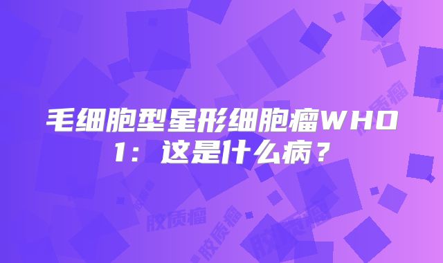 毛细胞型星形细胞瘤WHO1：这是什么病？
