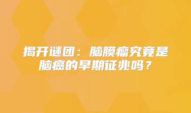 揭开谜团：脑膜瘤究竟是脑癌的早期征兆吗？