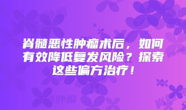 脊髓恶性肿瘤术后，如何有效降低复发风险？探索这些偏方治疗！