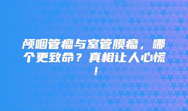 颅咽管瘤与室管膜瘤，哪个更致命？真相让人心慌！