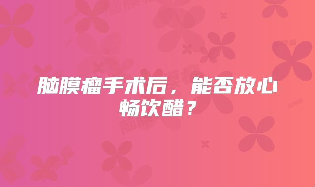 脑膜瘤手术后，能否放心畅饮醋？