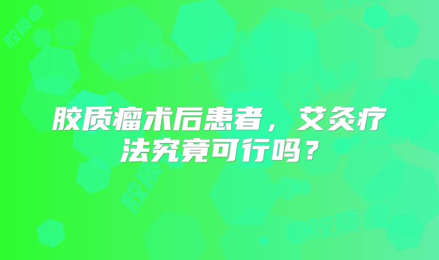 胶质瘤术后患者，艾灸疗法究竟可行吗？
