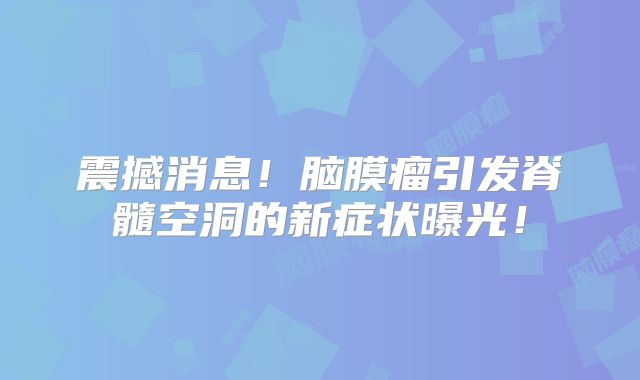 震撼消息！脑膜瘤引发脊髓空洞的新症状曝光！
