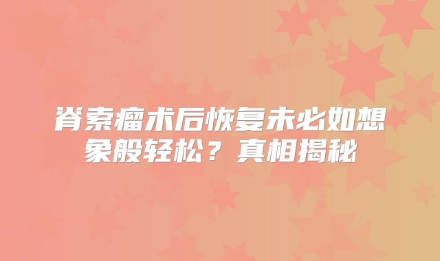 脊索瘤术后恢复未必如想象般轻松？真相揭秘