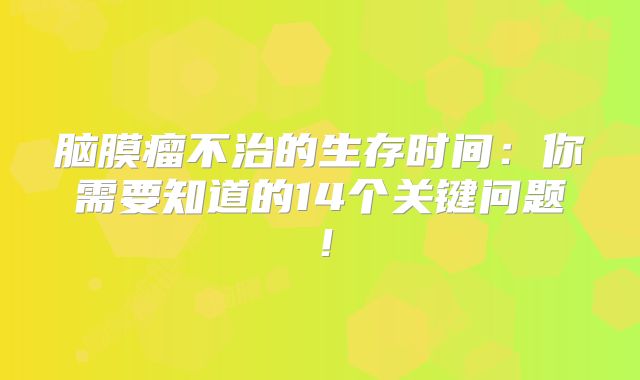 脑膜瘤不治的生存时间：你需要知道的14个关键问题！