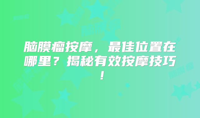 脑膜瘤按摩，最佳位置在哪里？揭秘有效按摩技巧！
