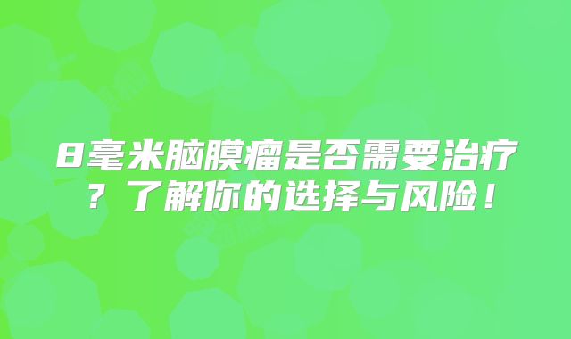 8毫米脑膜瘤是否需要治疗？了解你的选择与风险！