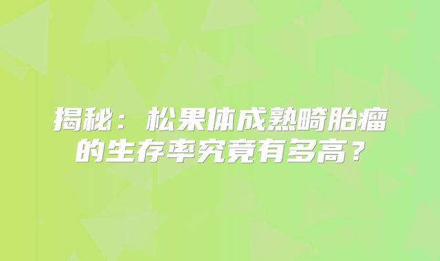揭秘：松果体成熟畸胎瘤的生存率究竟有多高？