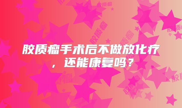 胶质瘤手术后不做放化疗，还能康复吗？