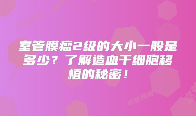 室管膜瘤2级的大小一般是多少？了解造血干细胞移植的秘密！