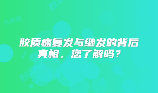 胶质瘤复发与继发的背后真相，您了解吗？
