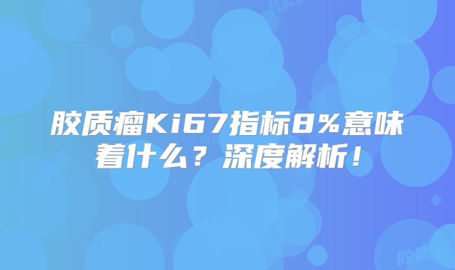 胶质瘤Ki67指标8%意味着什么？深度解析！