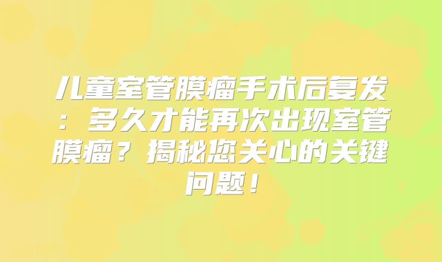 儿童室管膜瘤手术后复发：多久才能再次出现室管膜瘤？揭秘您关心的关键问题！