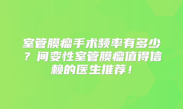室管膜瘤手术频率有多少？间变性室管膜瘤值得信赖的医生推荐！
