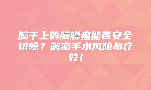脑干上的脑膜瘤能否安全切除？解密手术风险与疗效！