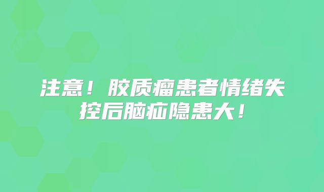 注意！胶质瘤患者情绪失控后脑疝隐患大！