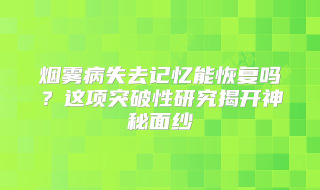 烟雾病失去记忆能恢复吗？这项突破性研究揭开神秘面纱