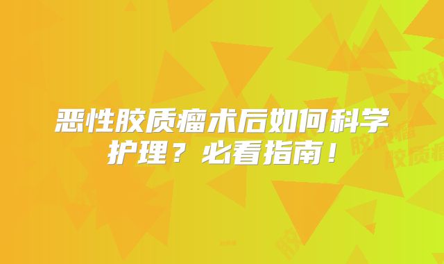 恶性胶质瘤术后如何科学护理？必看指南！