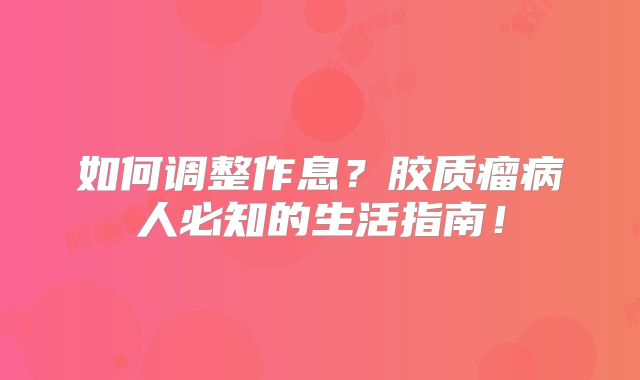 如何调整作息？胶质瘤病人必知的生活指南！