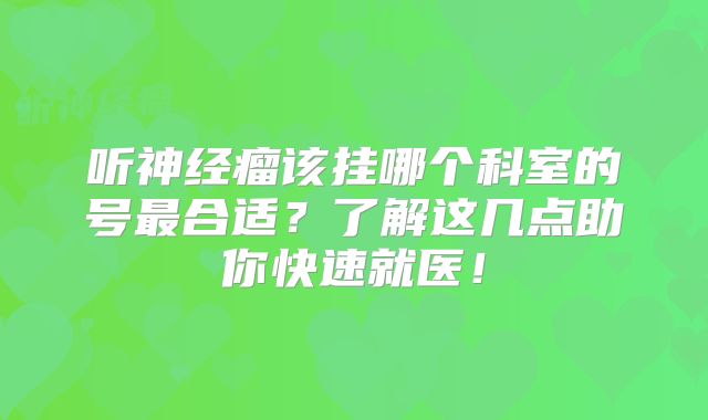 听神经瘤该挂哪个科室的号最合适？了解这几点助你快速就医！