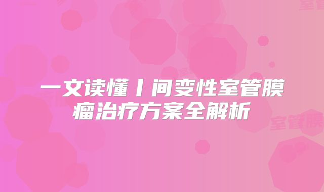一文读懂丨间变性室管膜瘤治疗方案全解析
