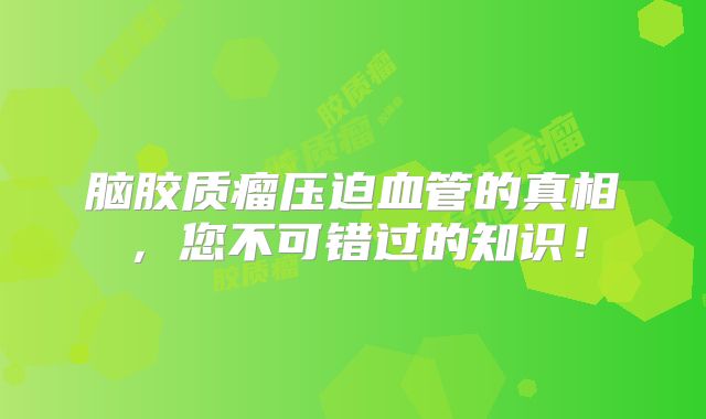 脑胶质瘤压迫血管的真相，您不可错过的知识！