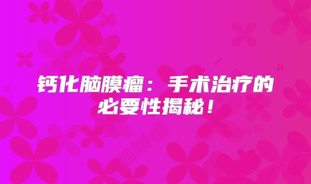 钙化脑膜瘤：手术治疗的必要性揭秘！