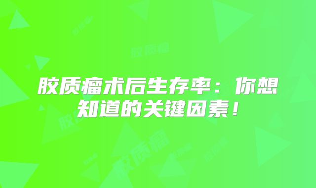 胶质瘤术后生存率：你想知道的关键因素！