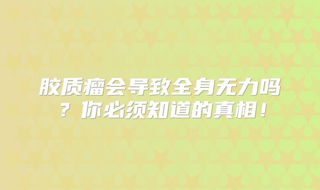 胶质瘤会导致全身无力吗？你必须知道的真相！