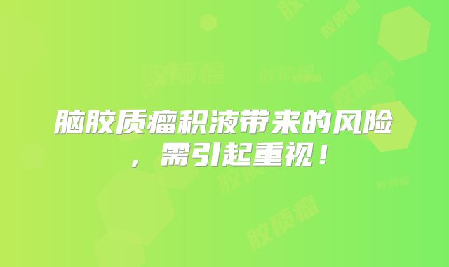 脑胶质瘤积液带来的风险，需引起重视！