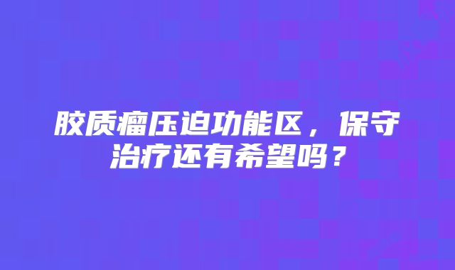 胶质瘤压迫功能区，保守治疗还有希望吗？