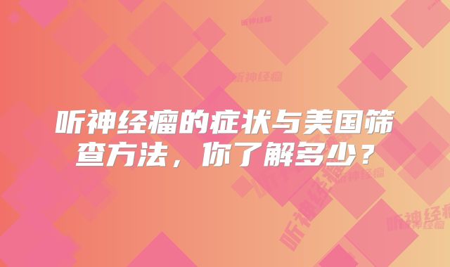 听神经瘤的症状与美国筛查方法，你了解多少？