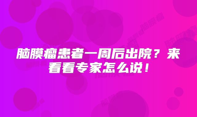 脑膜瘤患者一周后出院？来看看专家怎么说！