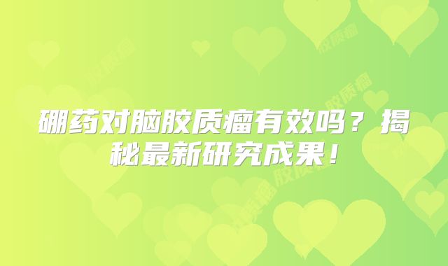 硼药对脑胶质瘤有效吗？揭秘最新研究成果！