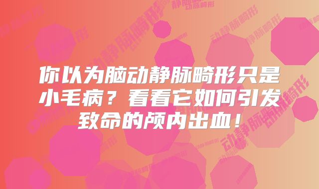 你以为脑动静脉畸形只是小毛病？看看它如何引发致命的颅内出血！