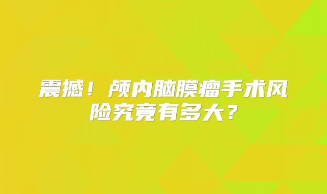 震撼！颅内脑膜瘤手术风险究竟有多大？