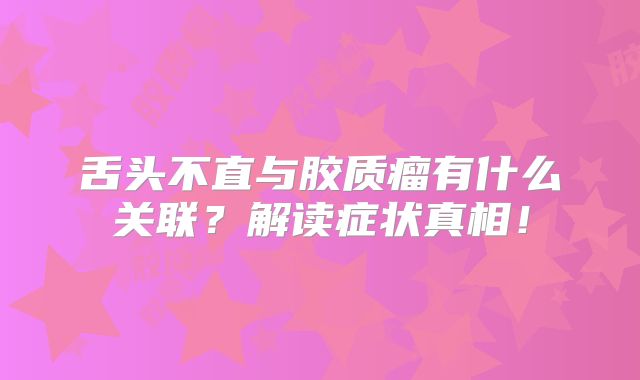 舌头不直与胶质瘤有什么关联？解读症状真相！