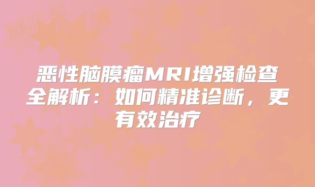 恶性脑膜瘤MRI增强检查全解析：如何精准诊断，更有效治疗