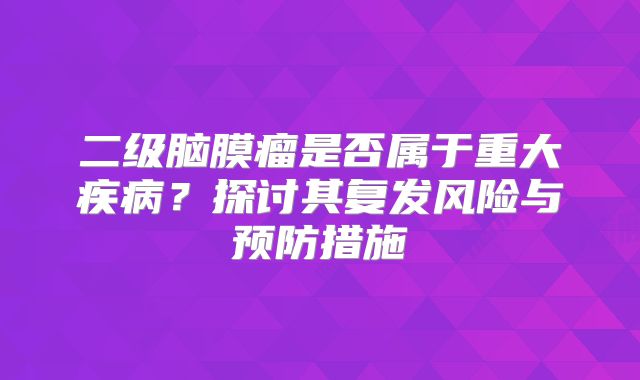 二级脑膜瘤是否属于重大疾病？探讨其复发风险与预防措施